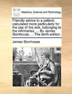 Friendly Advice To A Patient; Calculated More Particularly For The Use Of The Sick, Belonging To The Infirmaries, ... By James Stonhouse, ... The Tent di James Stonhouse edito da Gale Ecco, Print Editions