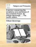 A Sermon Concerning The Excellency And Usefulness Of The Common-prayer. By William Beveridge, ... The Twelfth Edition. di William Beveridge edito da Gale Ecco, Print Editions