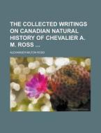The Collected Writings On Canadian Natural History Of Chevalier A. M. Ross di Alexander Milton Ross edito da Rarebooksclub.com