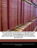 To Extend Eligibility For Refugee Status Of Unmarried Sons And Daughters Of Certain Vietnamese Refugees edito da Bibliogov