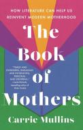 The Book of Mothers: How Literature Can Help Us Reinvent Modern Motherhood di Carrie Mullins edito da ST MARTINS PR