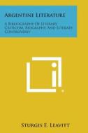 Argentine Literature: A Bibliography of Literary Criticism, Biography, and Literary Controversy di Sturgis E. Leavitt edito da Literary Licensing, LLC