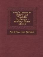 Gray's Lessons in Botany and Vegetable Physiology di Asa Gray, Isaac Sprague edito da Nabu Press