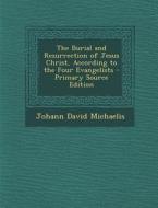 The Burial and Resurrection of Jesus Christ, According to the Four Evangelists - Primary Source Edition di Johann David Michaelis edito da Nabu Press
