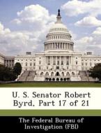 U. S. Senator Robert Byrd, Part 17 Of 21 edito da Bibliogov