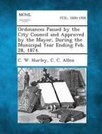 Ordinances Passed by the City Council and Approved by the Mayor, During the Municipal Year Ending Feb. 28, 1874. di C. W. Hurley, C. C. Allen edito da Gale, Making of Modern Law