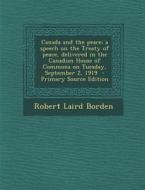 Canada and the Peace; A Speech on the Treaty of Peace, Delivered in the Canadian House of Commons on Tuesday, September 2, 1919 di Robert Laird Borden edito da Nabu Press