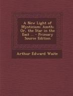 A New Light of Mysticism: Azoth; Or, the Star in the East ... di Arthur Edward Waite edito da Nabu Press