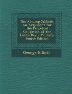 The Abiding Sabbath: An Argument for the Perpetual Obligation of the Lord's Day - Primary Source Edition di George Elliott edito da Nabu Press