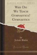 Why Do We Teach Gymnastics? Gymnastics (classic Reprint) di Jakob Bolin edito da Forgotten Books