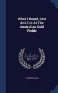 What I Heard, Saw And Did At The Australian Gold Fields di C Rudston Read edito da Sagwan Press