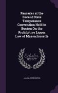 Remarks At The Recent State Temperance Convention Held In Boston On The Prohibitive Liquor Law Of Massachusetts di Asahel Huntington edito da Palala Press
