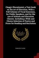 Clegg's Elocutionist; A Text-Book on the Art of Elocution, with a Full Scheme of Vocal Exercises, for Public Speakers, a di Charles E. Clegg edito da CHIZINE PUBN