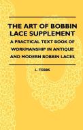 The Art Of Bobbin Lace Supplement - A Practical Text Book Of Workmanship In Antique And Modern Bobbin Laces di L. Tebbs edito da Obscure Press