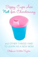 Sippy Cups Are Not for Chardonnay: And Other Things I Had to Learn as a New Mom di Stefanie Wilder-Taylor edito da SIMON SPOTLIGHT ENTERTAINMENT