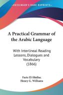 A Practical Grammar Of The Arabic Language: With Interlineal Reading Lessons, Dialogues And Vocabulary (1866) di Faris El-Shidiac, Henry G. Williams edito da Kessinger Publishing, Llc