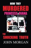 How They Murdered Princess Diana: The Shocking Truth di John Morgan edito da Createspace