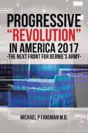 Progressive Revolution In America 2017 ! -the Next Front For Bernie\'s Army di Michael P Fangman M D edito da Xlibris