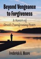 Beyond Vengeance to Forgiveness: A Memoir of Christ's Transforming Power di Frederick A. Moore edito da XLIBRIS US
