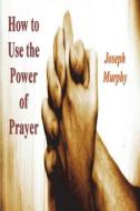 How To Use the Power of Prayer di Joseph Murphy edito da IMPORTANT BOOKS
