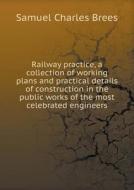 Railway Practice, A Collection Of Working Plans And Practical Details Of Construction In The Public Works Of The Most Celebrated Engineers di Samuel Charles Brees edito da Book On Demand Ltd.