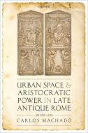 Urban Space and Aristocratic Power in Late Antique Rome: Ad 270-535 di Carlos Machado edito da OXFORD UNIV PR