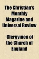 The Christian's Monthly Magazine And Universal Review di Unknown Author, Clergymen Of the Church of England edito da General Books Llc