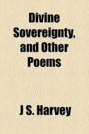 Divine Sovereignty, And Other Poems di J. S. Harvey edito da General Books Llc