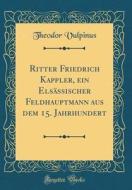 Ritter Friedrich Kappler, Ein Elsassischer Feldhauptmann Aus Dem 15. Jahrhundert (Classic Reprint) di Theodor Vulpinus edito da Forgotten Books