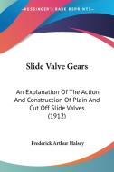 Slide Valve Gears: An Explanation of the Action and Construction of Plain and Cut Off Slide Valves (1912) di Frederick Arthur Halsey edito da Kessinger Publishing