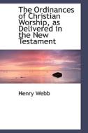 The Ordinances Of Christian Worship, As Delivered In The New Testament di Henry Webb edito da Bibliolife
