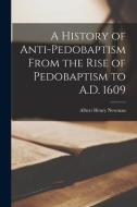 A History of Anti-pedobaptism From the Rise of Pedobaptism to A.D. 1609 [microform] di Albert Henry Newman edito da LIGHTNING SOURCE INC