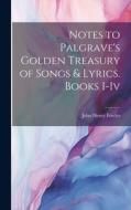 Notes to Palgrave's Golden Treasury of Songs & Lyrics. Books I-Iv di John Henry Fowler edito da LEGARE STREET PR