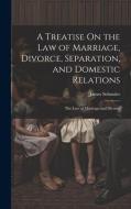A Treatise On the Law of Marriage, Divorce, Separation, and Domestic Relations: The Law of Marriage and Divorce di James Schouler edito da Creative Media Partners, LLC