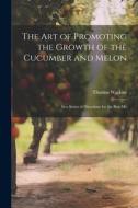 The art of Promoting the Growth of the Cucumber and Melon; in a Series of Directions for the Best Me di Thomas Watkins edito da LEGARE STREET PR