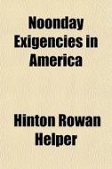Noonday Exigencies In America di Hinton Rowan Helper edito da General Books