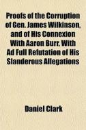 Proofs Of The Corruption Of Gen. James W di Daniel Clark edito da General Books