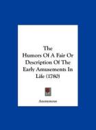 The Humors of a Fair or Description of the Early Amusements in Life (1780) di Anonymous edito da Kessinger Publishing