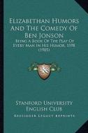 Elizabethan Humors and the Comedy of Ben Jonson: Being a Book of the Play of Every Man in His Humor, 1598 (1905) di Univer Stanford University English Club, Stanford University English Club edito da Kessinger Publishing