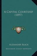 A Capital Courtship (1897) a Capital Courtship (1897) di Alexander Black edito da Kessinger Publishing