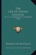 The Life of Father Ignatius: O. S. B., the Monk of Llanthony (1904) di Beatrice De Bertouch edito da Kessinger Publishing