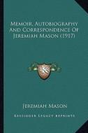 Memoir, Autobiography and Correspondence of Jeremiah Mason (1917) di Jeremiah Mason edito da Kessinger Publishing