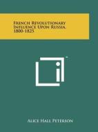 French Revolutionary Influence Upon Russia, 1800-1825 di Alice Hall Peterson edito da Literary Licensing, LLC