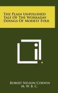 The Plain Unpolished Tale of the Workaday Doings of Modest Folk di Robert Nelson Corwin edito da Literary Licensing, LLC