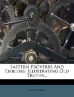 Eastern Proverbs and Emblems: Illustrating Old Truths... di Anonymous edito da Nabu Press