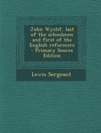 John Wyclif, Last of the Schoolmen and First of the English Reformers di Lewis Sergeant edito da Nabu Press