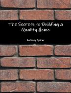 The Secrets to Building a Quality Home di Anthony Spicer edito da Lulu.com