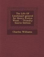 The Life of Lieutenant-General Sir Henry Evelyn Wood... di Charles Williams edito da Nabu Press