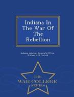 Indiana In The War Of The Rebellion - War College Series edito da War College Series