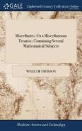 Miscellanies. Or A Miscellaneous Treatise; Containing Several Mathematical Subjects di William Emerson edito da Gale Ecco, Print Editions